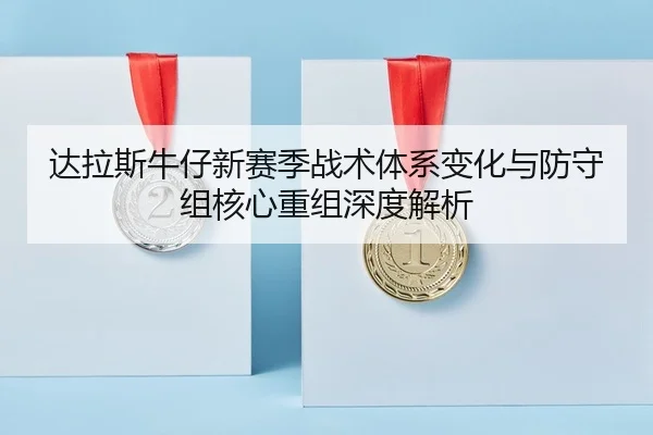 达拉斯牛仔新赛季战术体系变化与防守组核心重组深度解析
