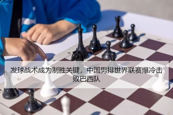 发球战术成为制胜关键，中国男排世界联赛爆冷击败巴西队